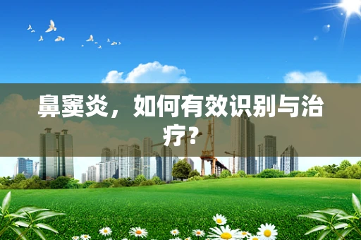 鼻窦炎，如何有效识别与治疗？