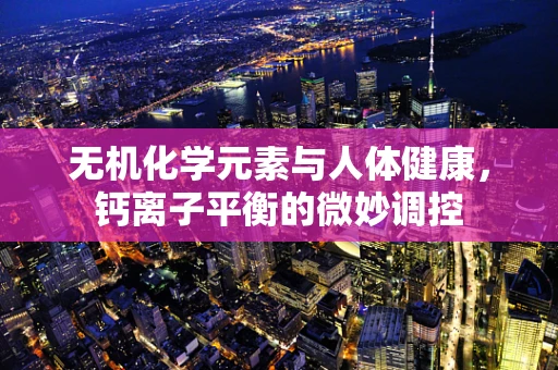 无机化学元素与人体健康，钙离子平衡的微妙调控