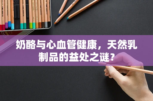 奶酪与心血管健康，天然乳制品的益处之谜？