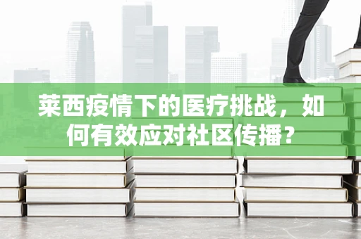 莱西疫情下的医疗挑战，如何有效应对社区传播？