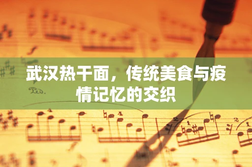 武汉热干面，传统美食与疫情记忆的交织