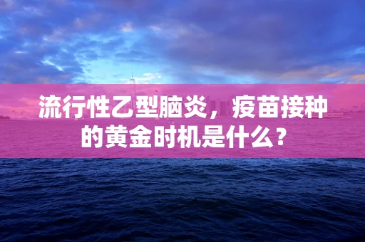 流行性乙型脑炎，疫苗接种的黄金时机是什么？