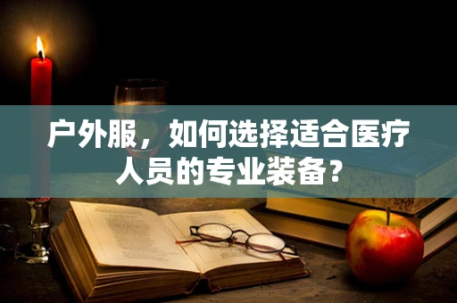 户外服，如何选择适合医疗人员的专业装备？
