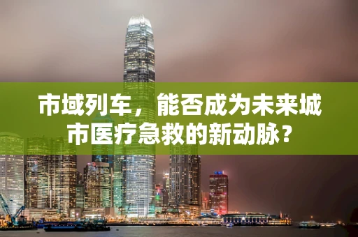 市域列车，能否成为未来城市医疗急救的新动脉？