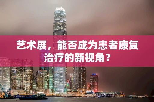 艺术展，能否成为患者康复治疗的新视角？