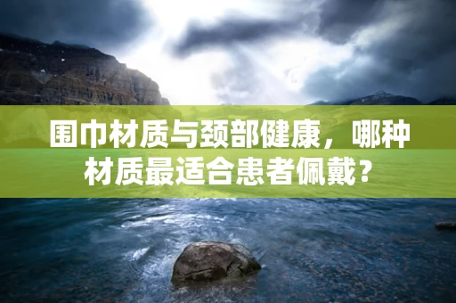 围巾材质与颈部健康，哪种材质最适合患者佩戴？