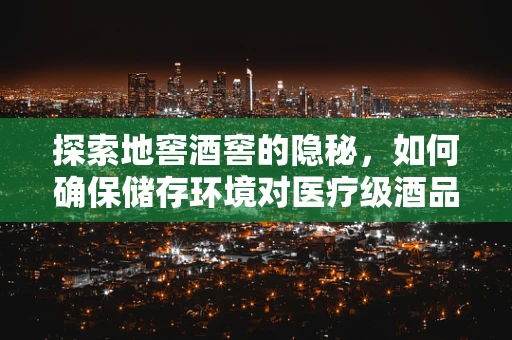 探索地窖酒窖的隐秘，如何确保储存环境对医疗级酒品无害？