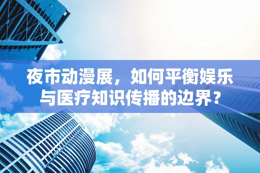 夜市动漫展，如何平衡娱乐与医疗知识传播的边界？