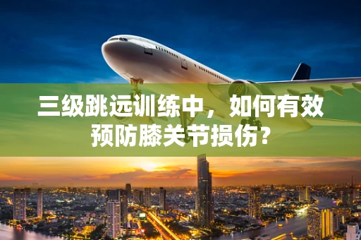 三级跳远训练中，如何有效预防膝关节损伤？
