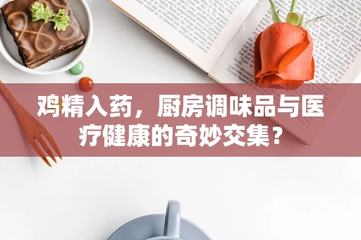 鸡精入药，厨房调味品与医疗健康的奇妙交集？
