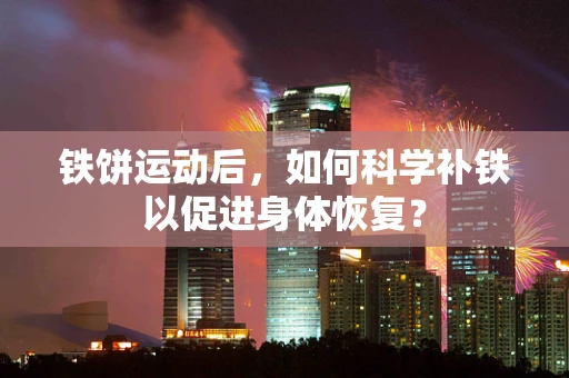 铁饼运动后，如何科学补铁以促进身体恢复？