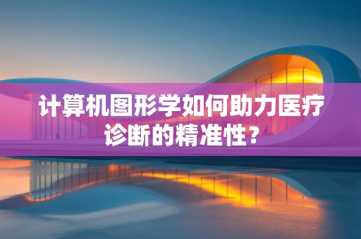 计算机图形学如何助力医疗诊断的精准性？