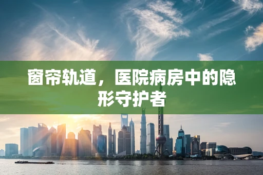 窗帘轨道，医院病房中的隐形守护者