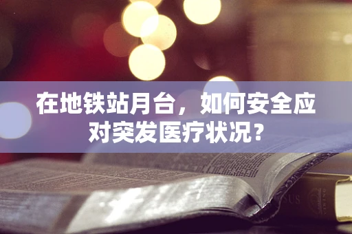 在地铁站月台，如何安全应对突发医疗状况？