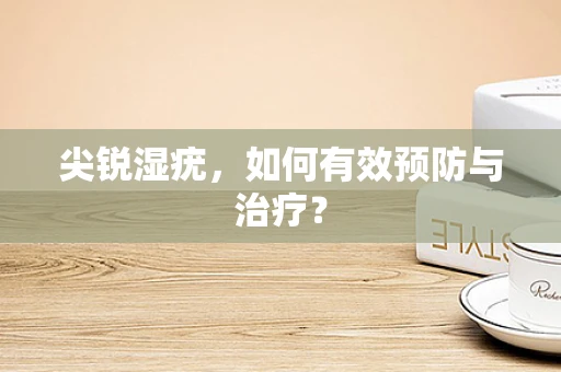 尖锐湿疣，如何有效预防与治疗？