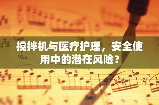 搅拌机与医疗护理，安全使用中的潜在风险？
