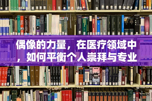 偶像的力量，在医疗领域中，如何平衡个人崇拜与专业判断？