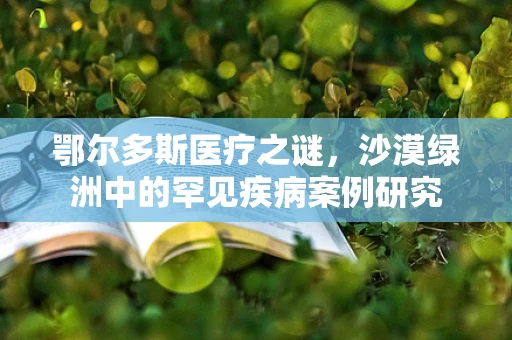 鄂尔多斯医疗之谜，沙漠绿洲中的罕见疾病案例研究