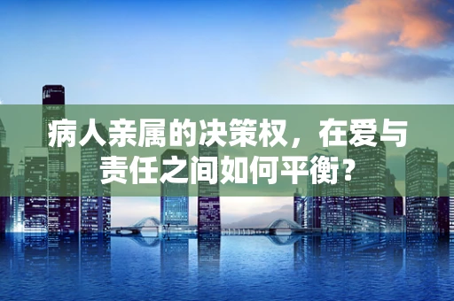 病人亲属的决策权，在爱与责任之间如何平衡？