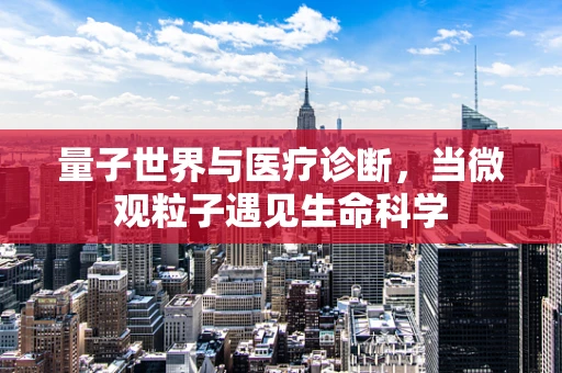 量子世界与医疗诊断，当微观粒子遇见生命科学