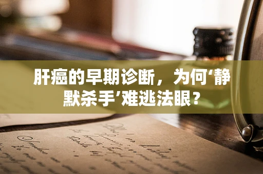 肝癌的早期诊断，为何‘静默杀手’难逃法眼？