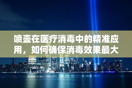 喷壶在医疗消毒中的精准应用，如何确保消毒效果最大化？