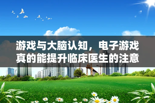 游戏与大脑认知，电子游戏真的能提升临床医生的注意力吗？
