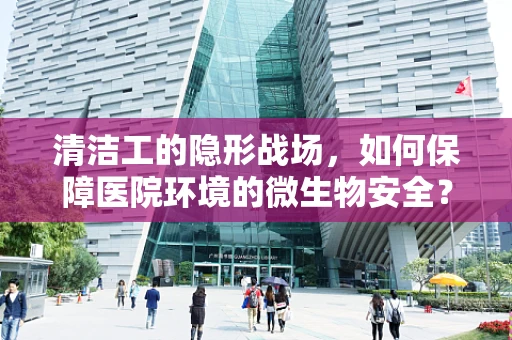 清洁工的隐形战场，如何保障医院环境的微生物安全？