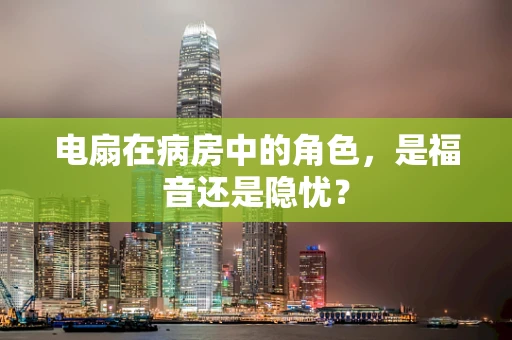 电扇在病房中的角色，是福音还是隐忧？