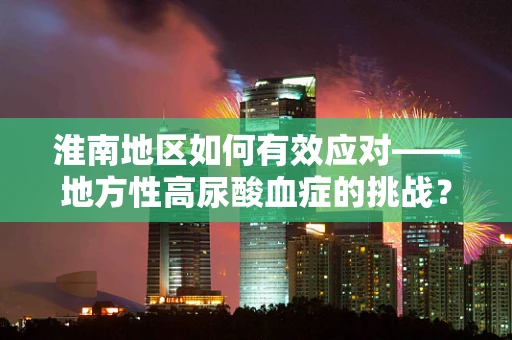 淮南地区如何有效应对——地方性高尿酸血症的挑战？
