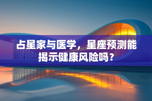 占星家与医学，星座预测能揭示健康风险吗？