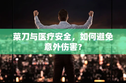 菜刀与医疗安全，如何避免意外伤害？