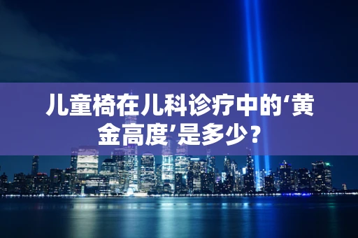 儿童椅在儿科诊疗中的‘黄金高度’是多少？