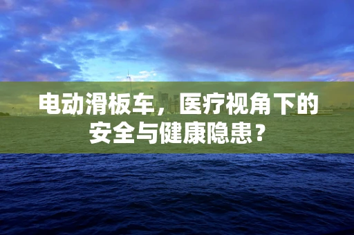 电动滑板车，医疗视角下的安全与健康隐患？
