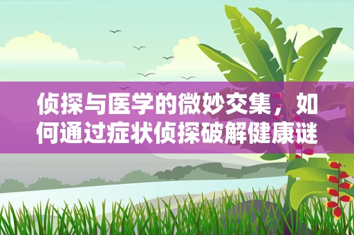 侦探与医学的微妙交集，如何通过症状侦探破解健康谜团？