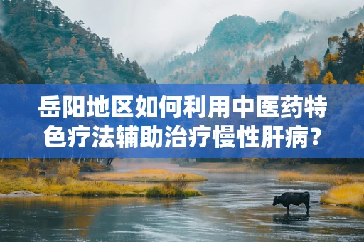 岳阳地区如何利用中医药特色疗法辅助治疗慢性肝病？