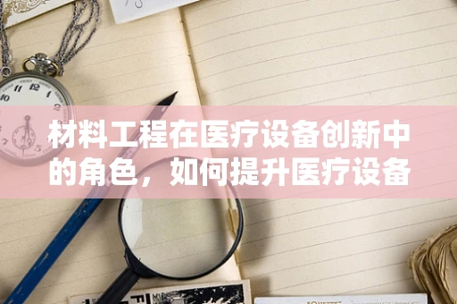 材料工程在医疗设备创新中的角色，如何提升医疗设备耐用性与安全性？