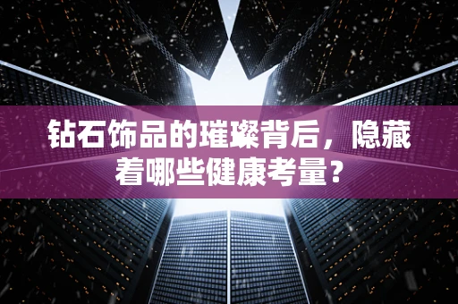 钻石饰品的璀璨背后，隐藏着哪些健康考量？