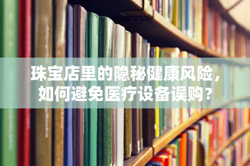 珠宝店里的隐秘健康风险，如何避免医疗设备误购？