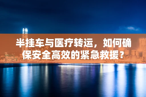 半挂车与医疗转运，如何确保安全高效的紧急救援？