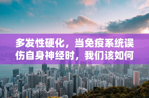 多发性硬化，当免疫系统误伤自身神经时，我们该如何应对？