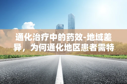 通化治疗中的药效-地域差异，为何通化地区患者需特别关注？