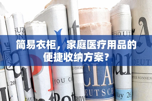 简易衣柜，家庭医疗用品的便捷收纳方案？
