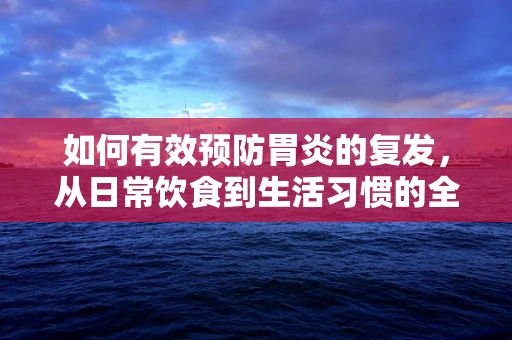 如何有效预防胃炎的复发，从日常饮食到生活习惯的全面调整