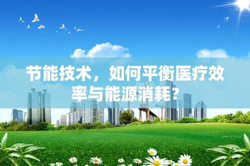 节能技术，如何平衡医疗效率与能源消耗？