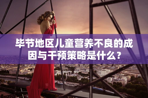 毕节地区儿童营养不良的成因与干预策略是什么？