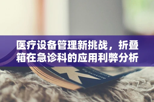 医疗设备管理新挑战，折叠箱在急诊科的应用利弊分析