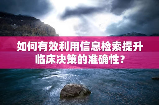 如何有效利用信息检索提升临床决策的准确性？