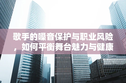 歌手的嗓音保护与职业风险，如何平衡舞台魅力与健康？