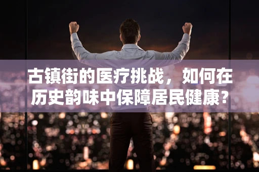 古镇街的医疗挑战，如何在历史韵味中保障居民健康？